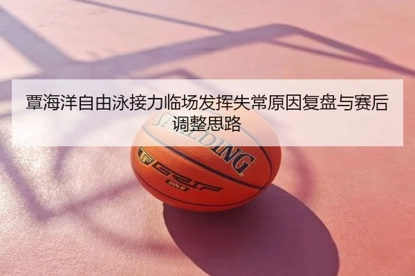 覃海洋自由泳接力临场发挥失常原因复盘与赛后调整思路