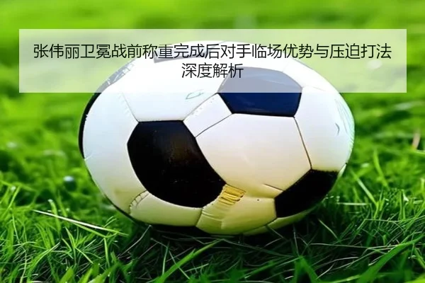 张伟丽卫冕战前称重完成后对手临场优势与压迫打法深度解析